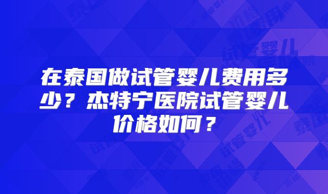 在泰国做试管婴儿费用多少？杰特宁医院试管婴儿价格如何？