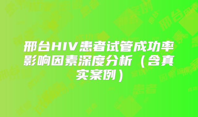 邢台HIV患者试管成功率影响因素深度分析(含真实案例)