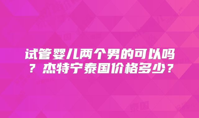 试管婴儿两个男的可以吗？杰特宁泰国价格多少？