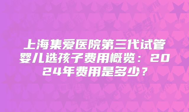 上海集爱医院第三代试管婴儿选孩子费用概览:2024年费用是多少?