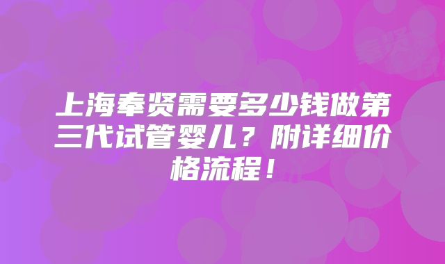 上海奉贤需要多少钱做第三代试管婴儿？附详细价格流程！