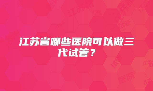 江苏省哪些医院可以做三代试管?
