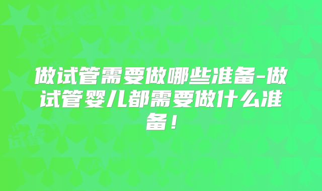 做试管需要做哪些准备-做试管婴儿都需要做什么准备！