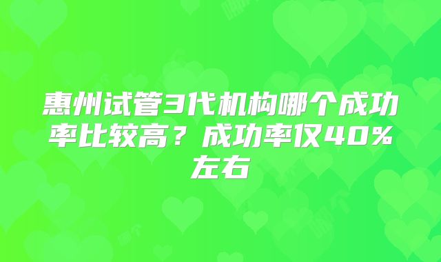 惠州试管3代机构哪个成功率比较高?成功率仅40%左右