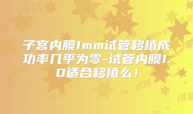 子宫内膜1mm试管移植成功率几乎为零-试管内膜1.0适合移植么！