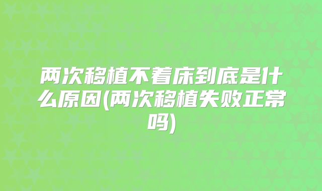 两次移植不着床到底是什么原因(两次移植失败正常吗)