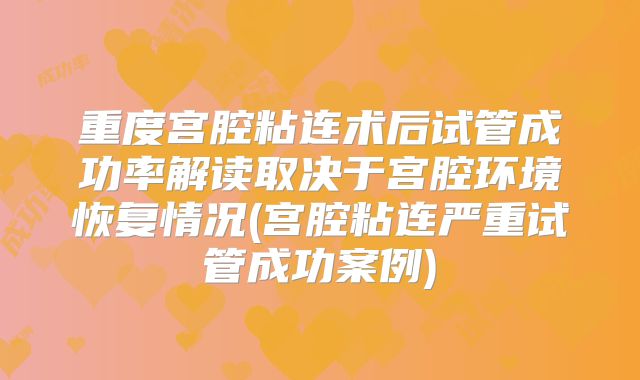 重度宫腔粘连术后试管成功率解读取决于宫腔环境恢复情况(宫腔粘连严重试管成功案例)