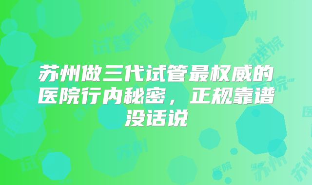 苏州做三代试管最权威的医院行内秘密，正规靠谱没话说