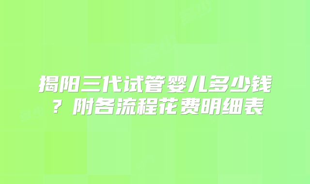揭阳三代试管婴儿多少钱？附各流程花费明细表