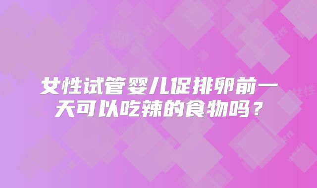 女性试管婴儿促排卵前一天可以吃辣的食物吗？
