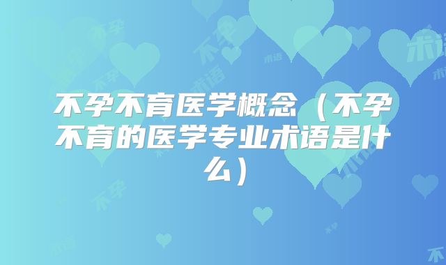 不孕不育医学概念（不孕不育的医学专业术语是什么）