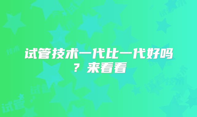 试管技术一代比一代好吗？来看看