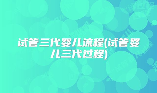 试管三代婴儿流程(试管婴儿三代过程)