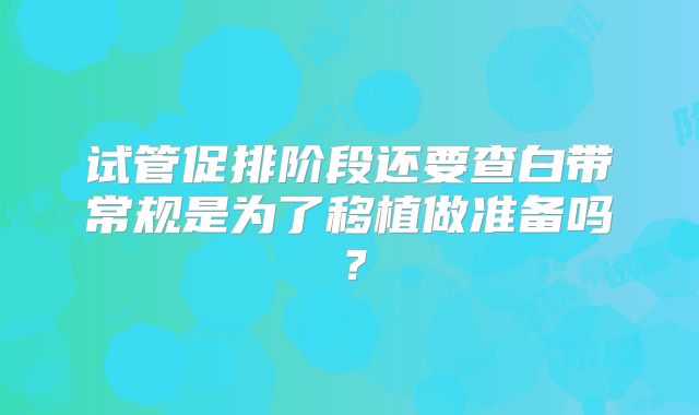 试管促排阶段还要查白带常规是为了移植做准备吗?