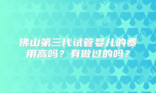 佛山第三代试管婴儿的费用高吗?有做过的吗?