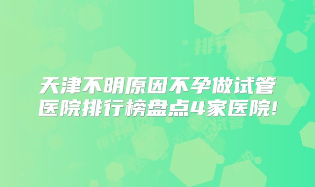 天津不明原因不孕做试管医院排行榜盘点4家医院!