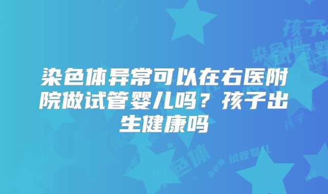 染色体异常可以在右医附院做试管婴儿吗？孩子出生健康吗