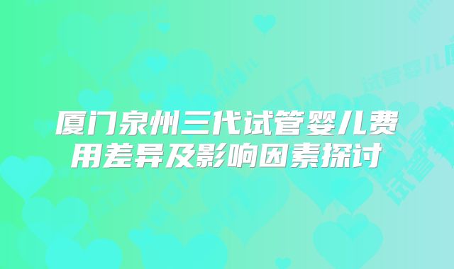 厦门泉州三代试管婴儿费用差异及影响因素探讨