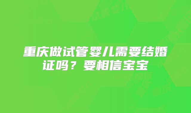 重庆做试管婴儿需要结婚证吗？要相信宝宝