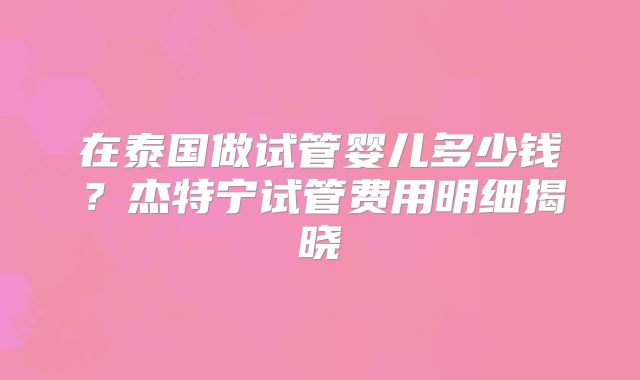 在泰国做试管婴儿多少钱？杰特宁试管费用明细揭晓