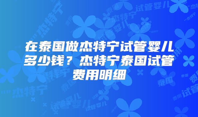 在泰国做杰特宁试管婴儿多少钱？杰特宁泰国试管费用明细