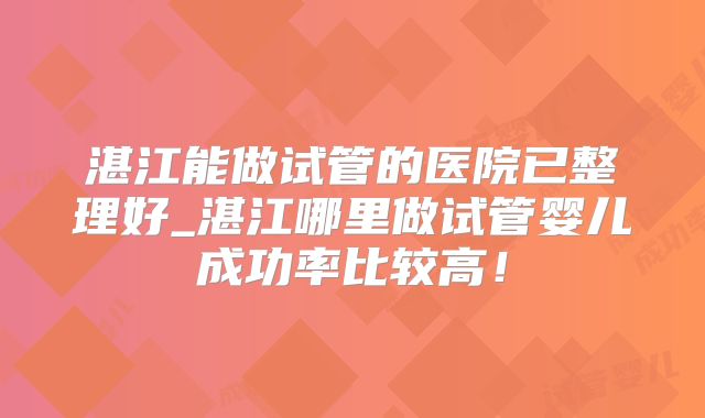 湛江能做试管的医院已整理好_湛江哪里做试管婴儿成功率比较高!