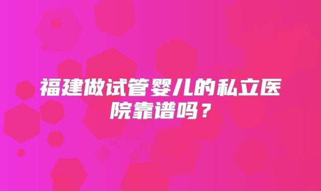 福建做试管婴儿的私立医院靠谱吗？