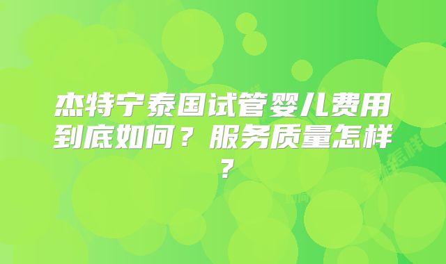 杰特宁泰国试管婴儿费用到底如何?服务质量怎样?