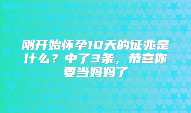 刚开始怀孕10天的征兆是什么?中了3条,恭喜你要当妈妈了