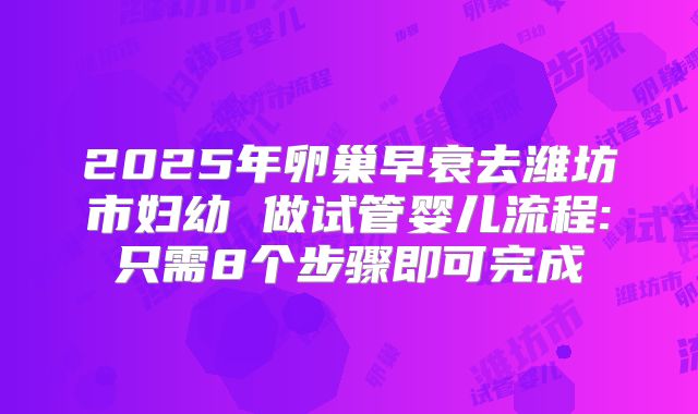 2025年卵巢早衰去潍坊市妇幼 做试管婴儿流程:只需8个步骤即可完成