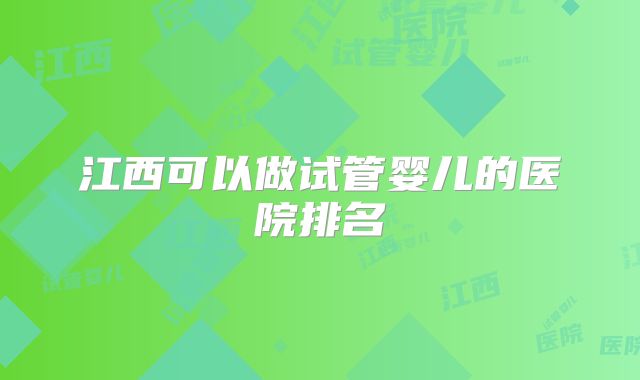 江西可以做试管婴儿的医院排名