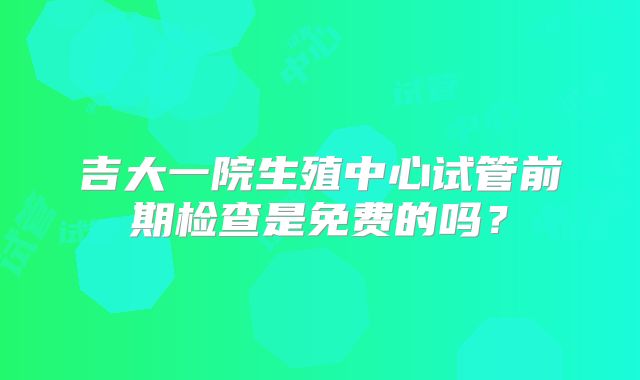 吉大一院生殖中心试管前期检查是免费的吗?