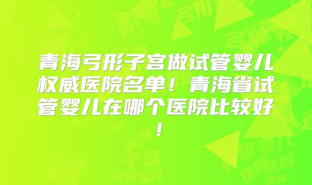 青海弓形子宫做试管婴儿权威医院名单！青海省试管婴儿在哪个医院比较好！