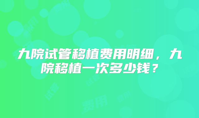 九院试管移植费用明细，九院移植一次多少钱？
