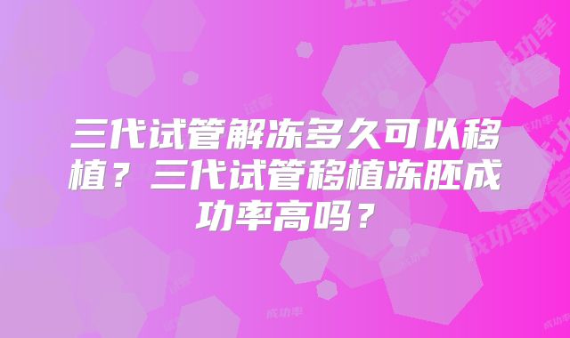 三代试管解冻多久可以移植？三代试管移植冻胚成功率高吗？