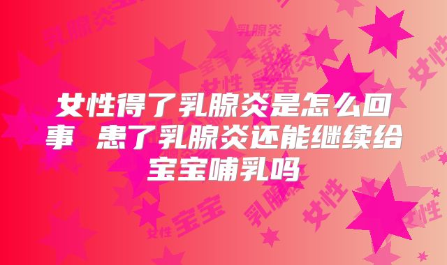 女性得了乳腺炎是怎么回事 患了乳腺炎还能继续给宝宝哺乳吗