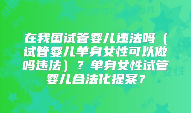 在我国试管婴儿违法吗(试管婴儿单身女性可以做吗违法)?单身女性试管婴儿合法化提案?