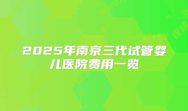2025年南京三代试管婴儿医院费用一览