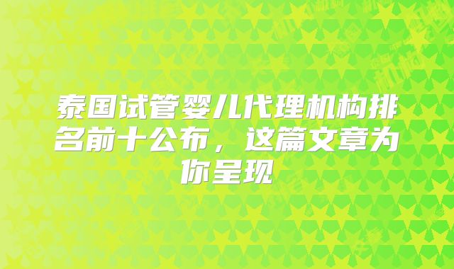 泰国试管婴儿代理机构排名前十公布，这篇文章为你呈现