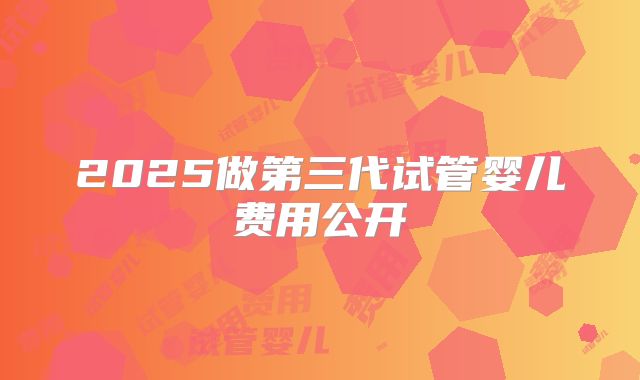 2025做第三代试管婴儿费用公开