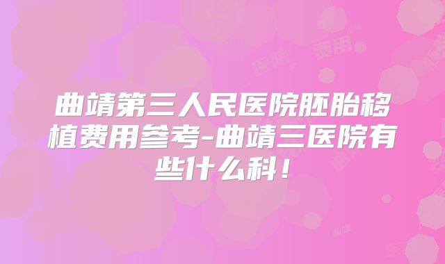 曲靖第三人民医院胚胎移植费用参考-曲靖三医院有些什么科!