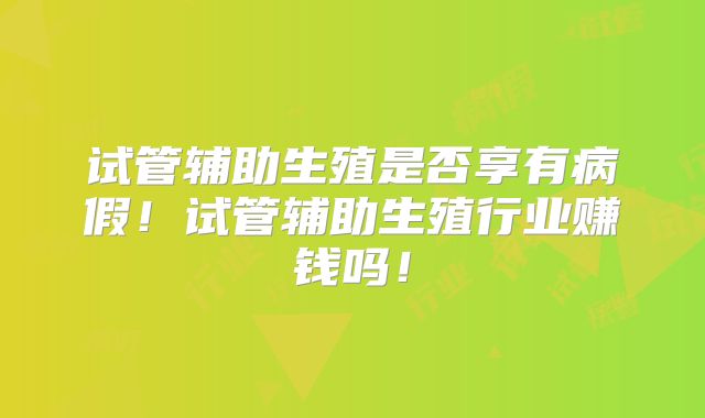 试管辅助生殖是否享有病假！试管辅助生殖行业赚钱吗！