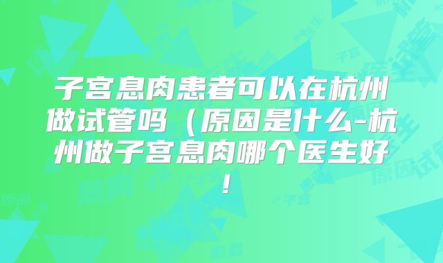 子宫息肉患者可以在杭州做试管吗(原因是什么-杭州做子宫息肉哪个医生好!