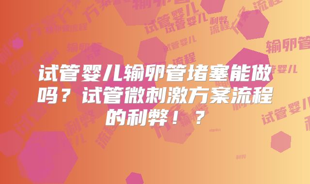 试管婴儿输卵管堵塞能做吗？试管微刺激方案流程的利弊！？
