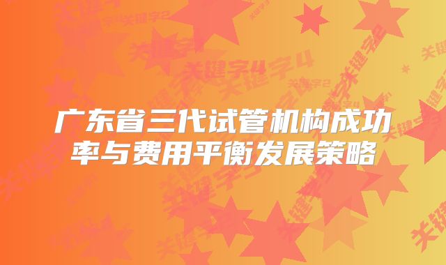 广东省三代试管机构成功率与费用平衡发展策略