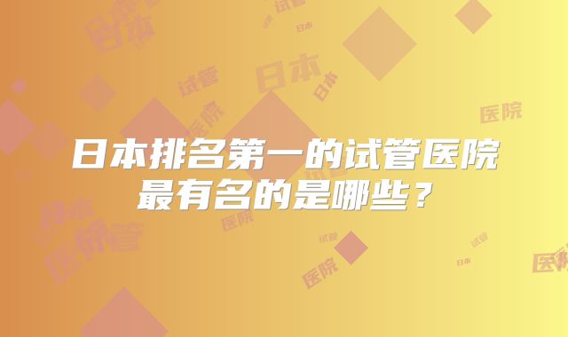 日本排名第一的试管医院最有名的是哪些？