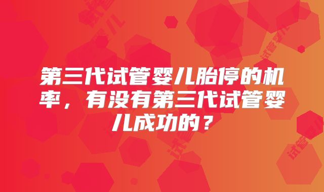 第三代试管婴儿胎停的机率，有没有第三代试管婴儿成功的？