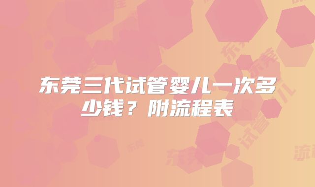 东莞三代试管婴儿一次多少钱？附流程表