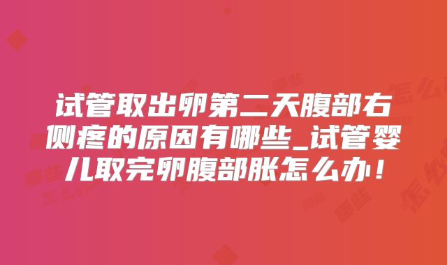 试管取出卵第二天腹部右侧疼的原因有哪些_试管婴儿取完卵腹部胀怎么办！
