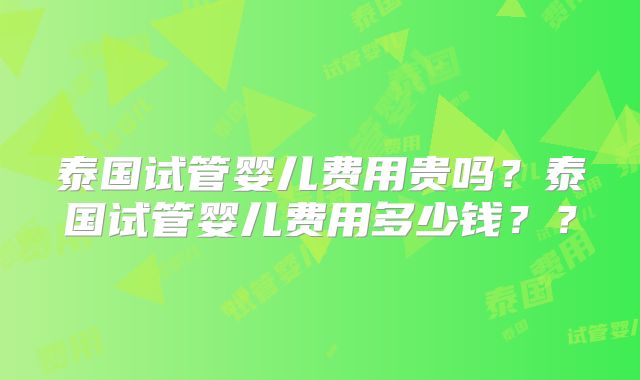 泰国试管婴儿费用贵吗?泰国试管婴儿费用多少钱??